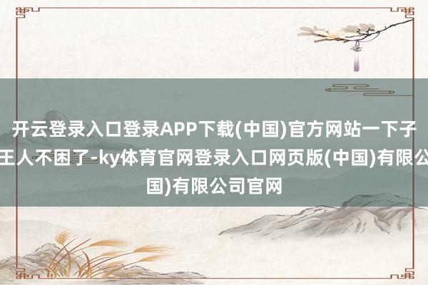 开云登录入口登录APP下载(中国)官方网站一下子全科场王人不困了-ky体育官网登录入口网页版(中国)有限公司官网
