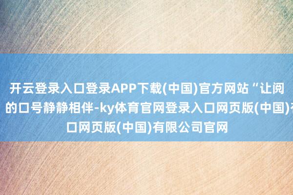 开云登录入口登录APP下载(中国)官方网站“让阅读成为风气” 的口号静静相伴-ky体育官网登录入口网页版(中国)有限公司官网