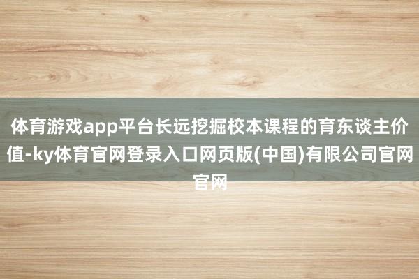 体育游戏app平台长远挖掘校本课程的育东谈主价值-ky体育官网登录入口网页版(中国)有限公司官网