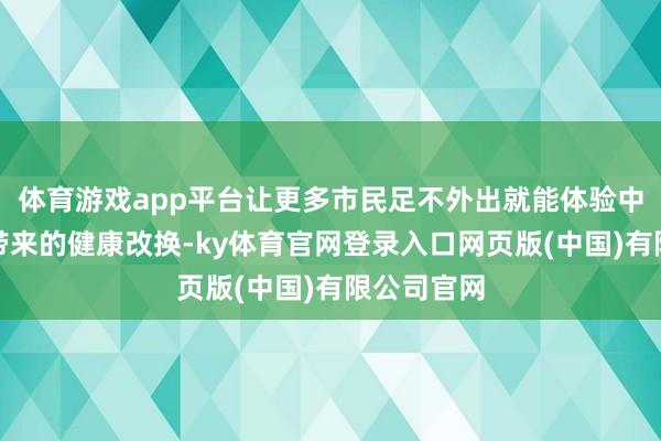 体育游戏app平台让更多市民足不外出就能体验中医诱掖术带来的健康改换-ky体育官网登录入口网页版(中国)有限公司官网
