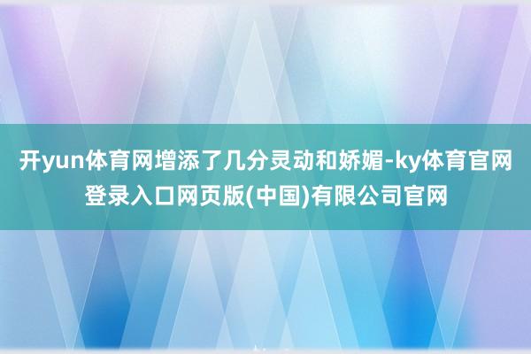 开yun体育网增添了几分灵动和娇媚-ky体育官网登录入口网页版(中国)有限公司官网