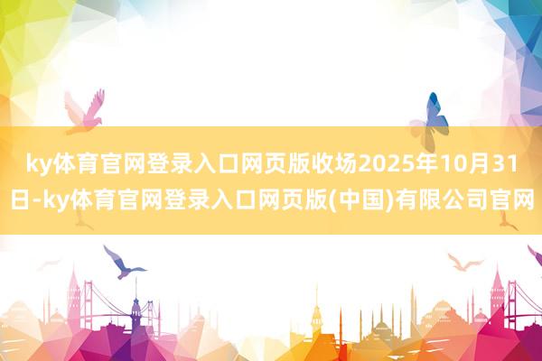 ky体育官网登录入口网页版收场2025年10月31日-ky体育官网登录入口网页版(中国)有限公司官网