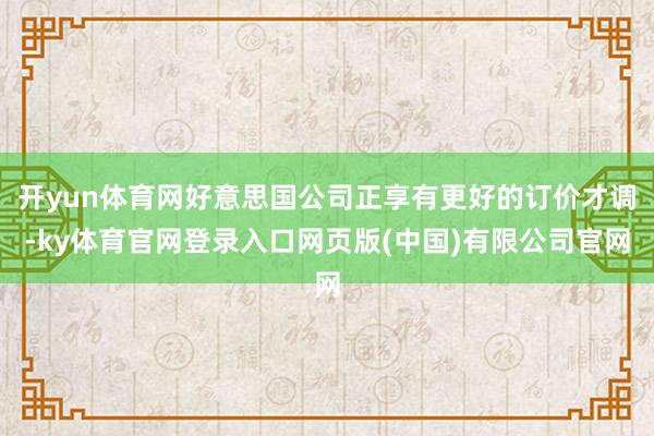 开yun体育网好意思国公司正享有更好的订价才调-ky体育官网登录入口网页版(中国)有限公司官网