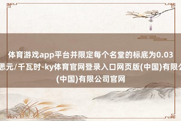 体育游戏app平台并限定每个名堂的标底为0.0325好意思元/千瓦时-ky体育官网登录入口网页版(中国)有限公司官网