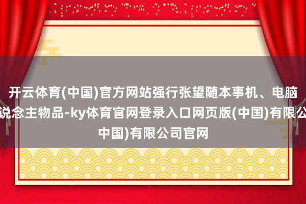 开云体育(中国)官方网站强行张望随本事机、电脑等个东说念主物品-ky体育官网登录入口网页版(中国)有限公司官网