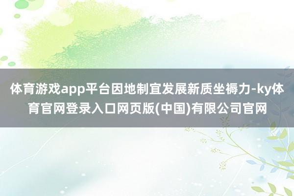 体育游戏app平台因地制宜发展新质坐褥力-ky体育官网登录入口网页版(中国)有限公司官网