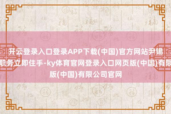 开云登录入口登录APP下载(中国)官方网站尹锡悦的总统职务立即住手-ky体育官网登录入口网页版(中国)有限公司官网