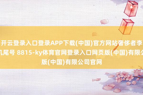 开云登录入口登录APP下载(中国)官方网站奢侈者李**（手机尾号 8815-ky体育官网登录入口网页版(中国)有限公司官网