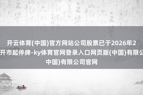 开云体育(中国)官方网站公司股票已于2026年2月24日开市起停牌-ky体育官网登录入口网页版(中国)有限公司官网