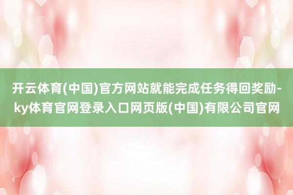 开云体育(中国)官方网站就能完成任务得回奖励-ky体育官网登录入口网页版(中国)有限公司官网