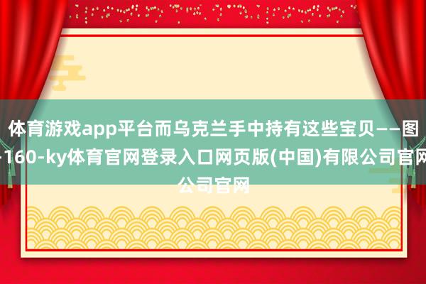 体育游戏app平台而乌克兰手中持有这些宝贝——图-160-ky体育官网登录入口网页版(中国)有限公司官网