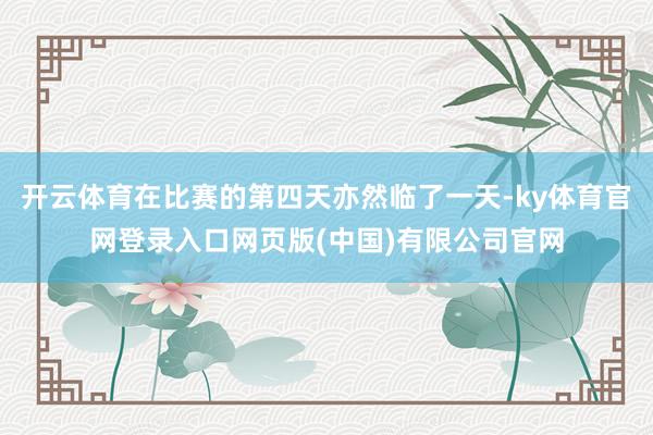 开云体育在比赛的第四天亦然临了一天-ky体育官网登录入口网页版(中国)有限公司官网
