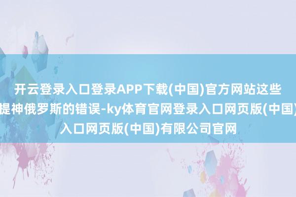开云登录入口登录APP下载(中国)官方网站这些安全保证不错提神俄罗斯的错误-ky体育官网登录入口网页版(中国)有限公司官网
