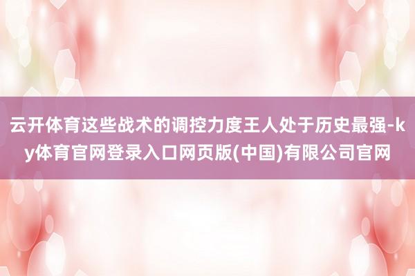 云开体育这些战术的调控力度王人处于历史最强-ky体育官网登录入口网页版(中国)有限公司官网