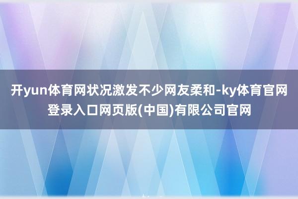 开yun体育网状况激发不少网友柔和-ky体育官网登录入口网页版(中国)有限公司官网