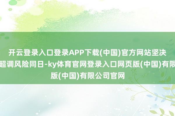 开云登录入口登录APP下载(中国)官方网站 坚决防护汇率超调风险 同日-ky体育官网登录入口网页版(中国)有限公司官网