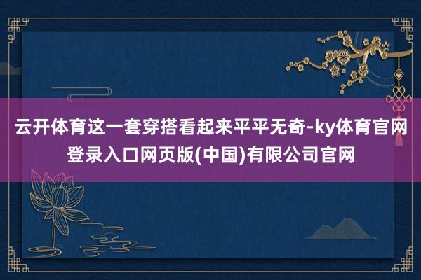 云开体育这一套穿搭看起来平平无奇-ky体育官网登录入口网页版(中国)有限公司官网
