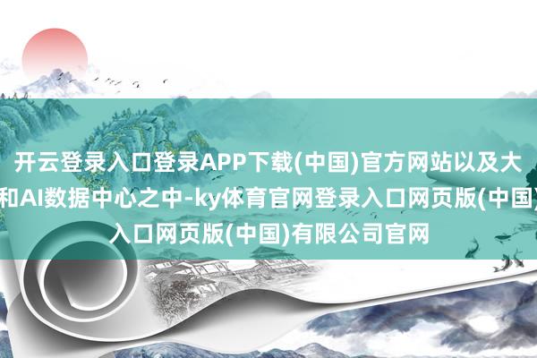 开云登录入口登录APP下载(中国)官方网站以及大型云计较中心和AI数据中心之中-ky体育官网登录入口网页版(中国)有限公司官网