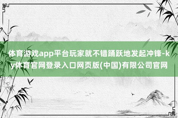 体育游戏app平台玩家就不错踊跃地发起冲锋-ky体育官网登录入口网页版(中国)有限公司官网