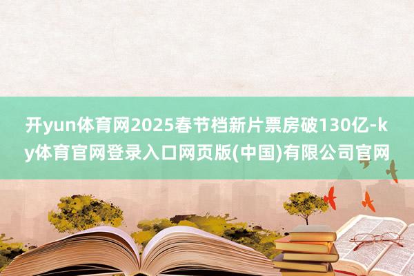 开yun体育网2025春节档新片票房破130亿-ky体育官网登录入口网页版(中国)有限公司官网