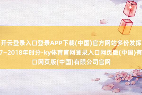 开云登录入口登录APP下载(中国)官方网站多份发挥提到：2017—2018年时分-ky体育官网登录入口网页版(中国)有限公司官网