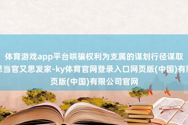 体育游戏app平台哄骗权利为支属的谋划行径谋取利益；既思当官又思发家-ky体育官网登录入口网页版(中国)有限公司官网