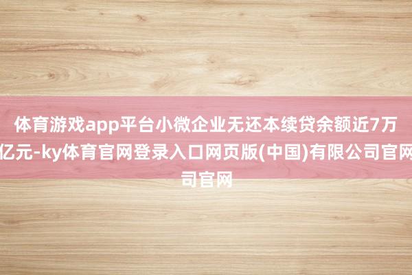 体育游戏app平台小微企业无还本续贷余额近7万亿元-ky体育官网登录入口网页版(中国)有限公司官网