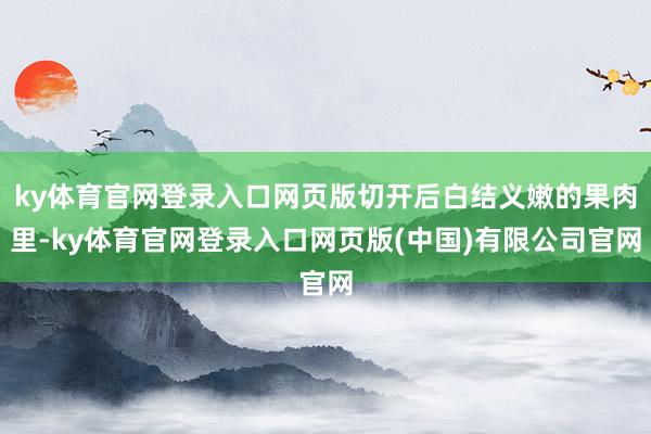 ky体育官网登录入口网页版切开后白结义嫩的果肉里-ky体育官网登录入口网页版(中国)有限公司官网