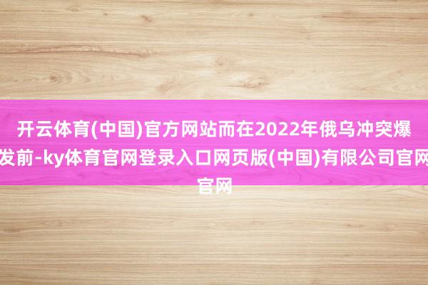 开云体育(中国)官方网站而在2022年俄乌冲突爆发前-ky体育官网登录入口网页版(中国)有限公司官网