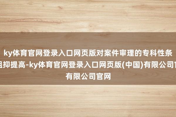 ky体育官网登录入口网页版对案件审理的专科性条目阻抑提高-ky体育官网登录入口网页版(中国)有限公司官网