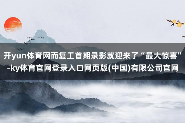 开yun体育网而复工首期录影就迎来了“最大惊喜”-ky体育官网登录入口网页版(中国)有限公司官网