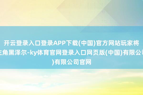 开云登录入口登录APP下载(中国)官方网站玩家将饰演主角黑泽尔-ky体育官网登录入口网页版(中国)有限公司官网