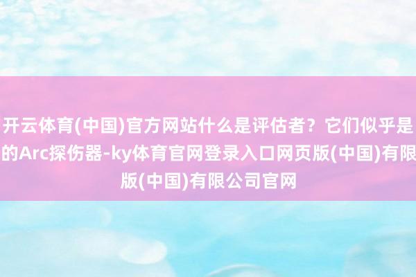 开云体育(中国)官方网站什么是评估者？它们似乎是一种新式的Arc探伤器-ky体育官网登录入口网页版(中国)有限公司官网