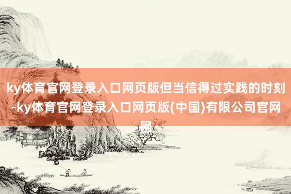ky体育官网登录入口网页版但当信得过实践的时刻-ky体育官网登录入口网页版(中国)有限公司官网