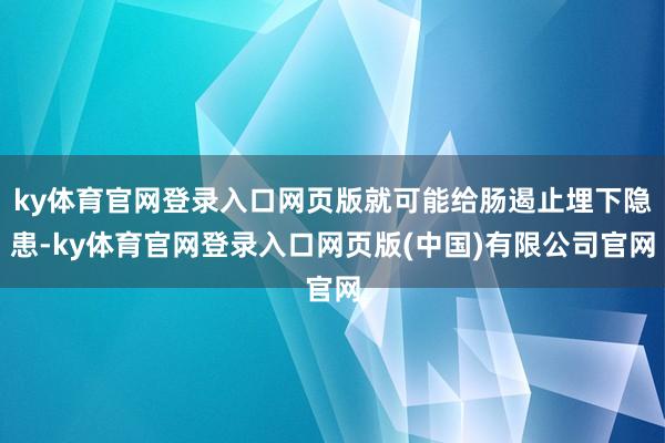ky体育官网登录入口网页版就可能给肠遏止埋下隐患-ky体育官网登录入口网页版(中国)有限公司官网