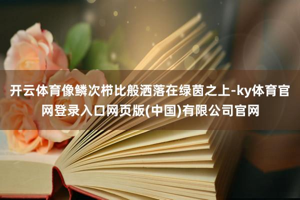 开云体育像鳞次栉比般洒落在绿茵之上-ky体育官网登录入口网页版(中国)有限公司官网