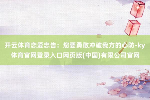 开云体育恋爱忠告：您要勇敢冲破我方的心防-ky体育官网登录入口网页版(中国)有限公司官网