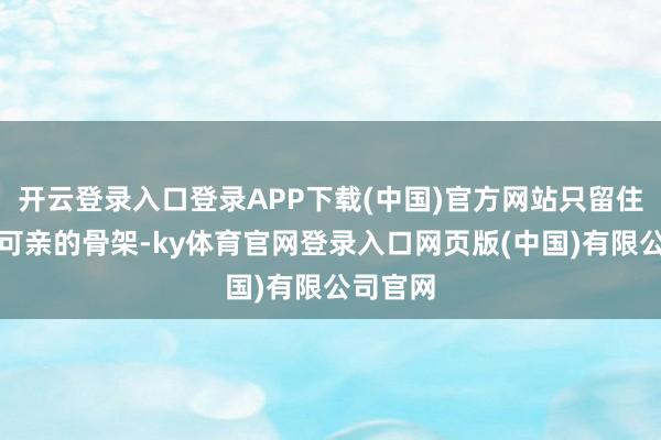 开云登录入口登录APP下载(中国)官方网站只留住了润泽可亲的骨架-ky体育官网登录入口网页版(中国)有限公司官网