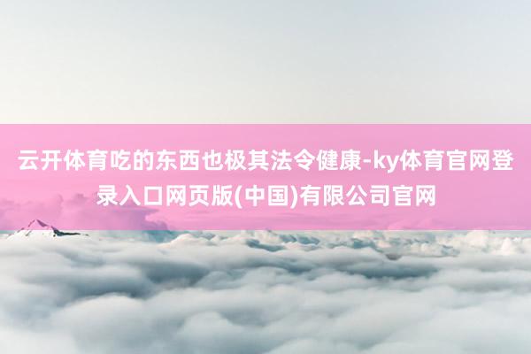 云开体育吃的东西也极其法令健康-ky体育官网登录入口网页版(中国)有限公司官网
