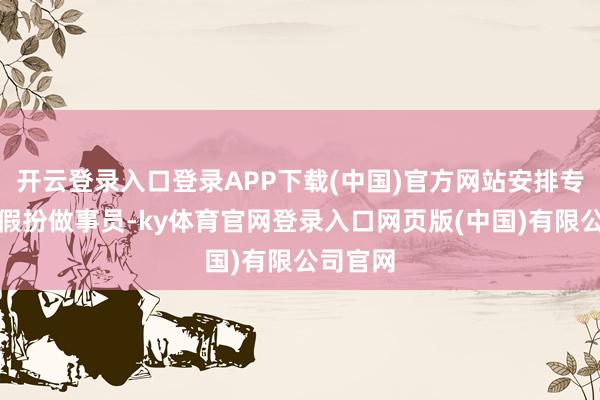 开云登录入口登录APP下载(中国)官方网站安排专科演员假扮做事员-ky体育官网登录入口网页版(中国)有限公司官网