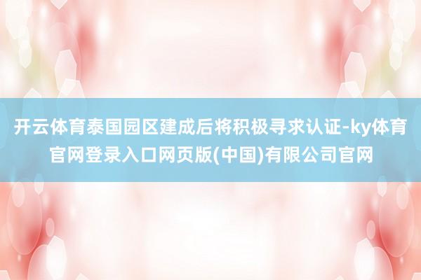 开云体育泰国园区建成后将积极寻求认证-ky体育官网登录入口网页版(中国)有限公司官网