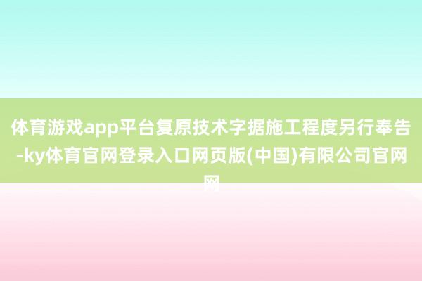 体育游戏app平台复原技术字据施工程度另行奉告-ky体育官网登录入口网页版(中国)有限公司官网