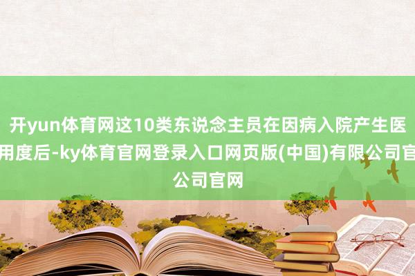 开yun体育网这10类东说念主员在因病入院产生医疗用度后-ky体育官网登录入口网页版(中国)有限公司官网