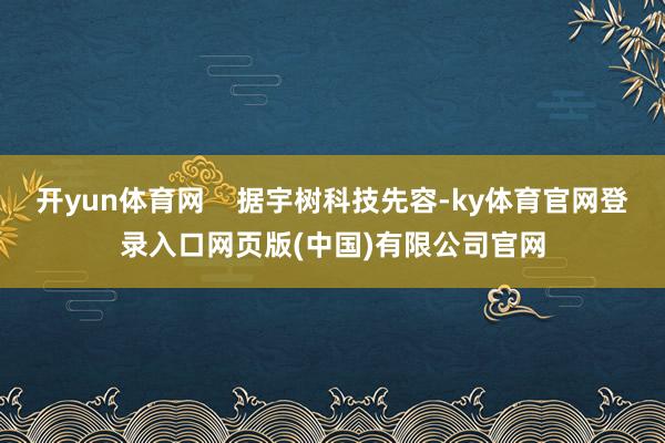 开yun体育网    据宇树科技先容-ky体育官网登录入口网页版(中国)有限公司官网