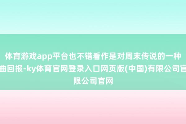 体育游戏app平台也不错看作是对周末传说的一种盘曲回报-ky体育官网登录入口网页版(中国)有限公司官网