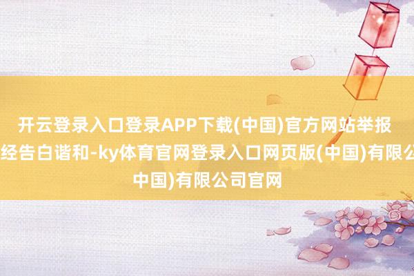开云登录入口登录APP下载(中国)官方网站举报  第一财经告白谐和-ky体育官网登录入口网页版(中国)有限公司官网