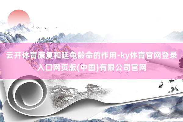云开体育康复和延龟龄命的作用-ky体育官网登录入口网页版(中国)有限公司官网