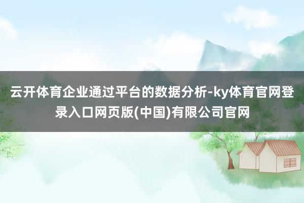 云开体育企业通过平台的数据分析-ky体育官网登录入口网页版(中国)有限公司官网