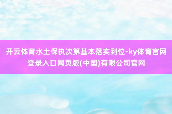 开云体育水土保执次第基本落实到位-ky体育官网登录入口网页版(中国)有限公司官网