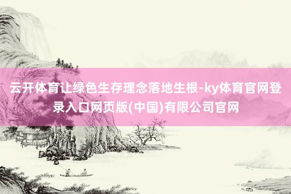 云开体育让绿色生存理念落地生根-ky体育官网登录入口网页版(中国)有限公司官网